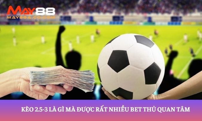 Kèo 2.5-3 là gì mà được rất nhiều bet thủ quan tâm